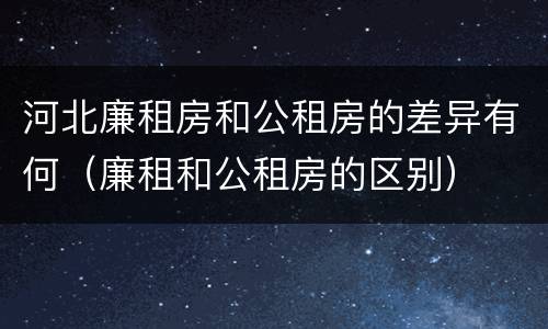 河北廉租房和公租房的差异有何（廉租和公租房的区别）