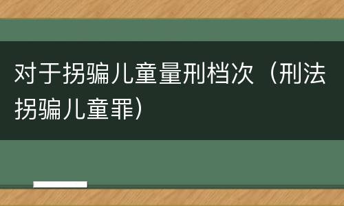 对于拐骗儿童量刑档次（刑法拐骗儿童罪）