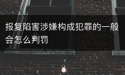 报复陷害涉嫌构成犯罪的一般会怎么判罚