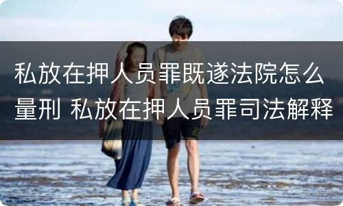 私放在押人员罪既遂法院怎么量刑 私放在押人员罪司法解释