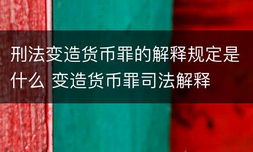 刑法变造货币罪的解释规定是什么 变造货币罪司法解释