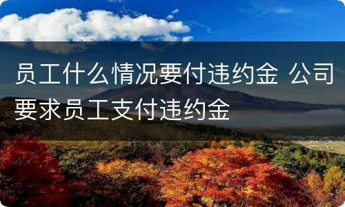 员工什么情况要付违约金 公司要求员工支付违约金