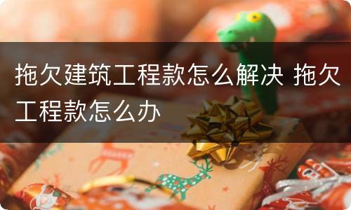 拖欠建筑工程款怎么解决 拖欠工程款怎么办