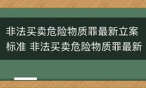 非法买卖危险物质罪最新立案标准 非法买卖危险物质罪最新立案标准是什么