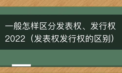 一般怎样区分发表权、发行权2022（发表权发行权的区别）