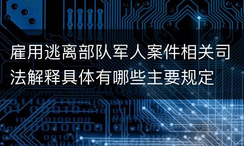 雇用逃离部队军人案件相关司法解释具体有哪些主要规定