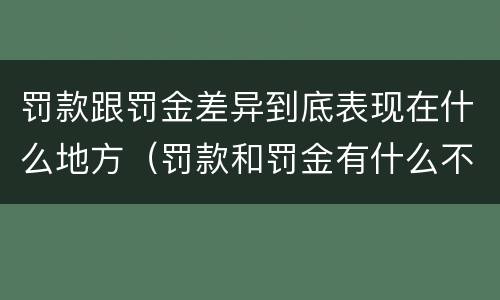 罚款跟罚金差异到底表现在什么地方（罚款和罚金有什么不同）