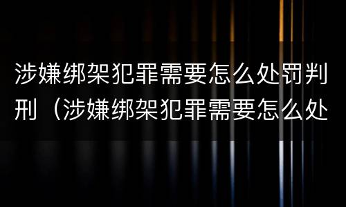涉嫌绑架犯罪需要怎么处罚判刑（涉嫌绑架犯罪需要怎么处罚判刑的）