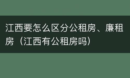 江西要怎么区分公租房、廉租房（江西有公租房吗）