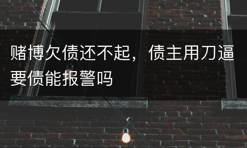 赌博欠债还不起，债主用刀逼要债能报警吗