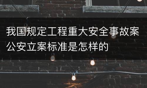 我国规定工程重大安全事故案公安立案标准是怎样的