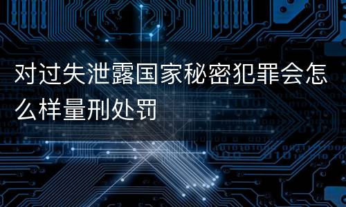 对过失泄露国家秘密犯罪会怎么样量刑处罚