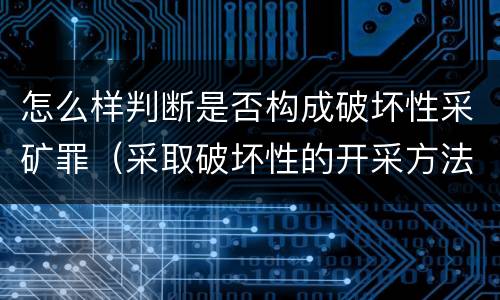 怎么样判断是否构成破坏性采矿罪（采取破坏性的开采方法开采矿产资源构成什么罪）