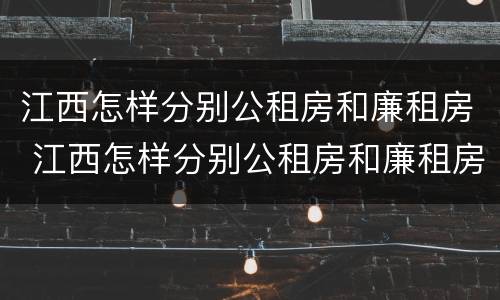 江西怎样分别公租房和廉租房 江西怎样分别公租房和廉租房的区别