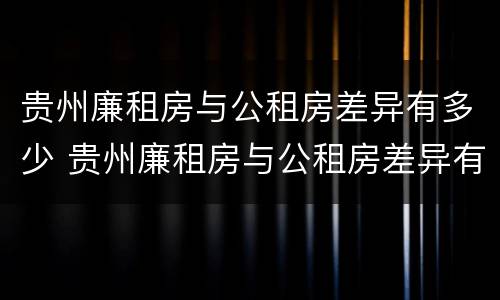 贵州廉租房与公租房差异有多少 贵州廉租房与公租房差异有多少年