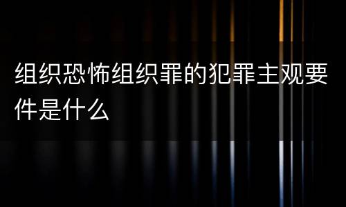 组织恐怖组织罪的犯罪主观要件是什么