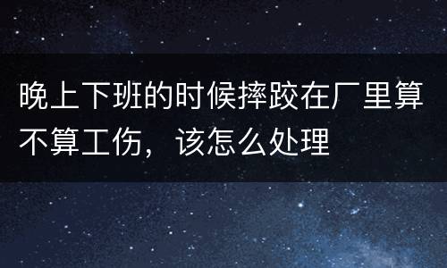晚上下班的时候摔跤在厂里算不算工伤，该怎么处理