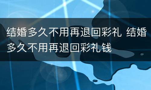 结婚多久不用再退回彩礼 结婚多久不用再退回彩礼钱