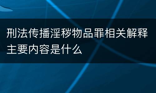 刑法传播淫秽物品罪相关解释主要内容是什么