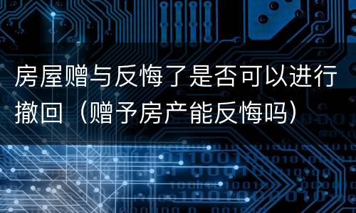 房屋赠与反悔了是否可以进行撤回（赠予房产能反悔吗）