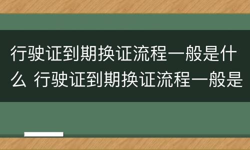 行驶证到期换证流程一般是什么 行驶证到期换证流程一般是什么样的