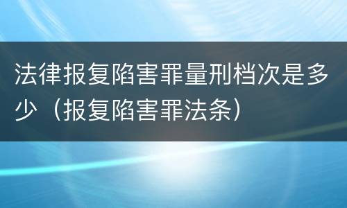 法律报复陷害罪量刑档次是多少（报复陷害罪法条）