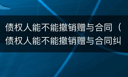 债权人能不能撤销赠与合同（债权人能不能撤销赠与合同纠纷）