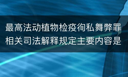最高法动植物检疫徇私舞弊罪相关司法解释规定主要内容是什么