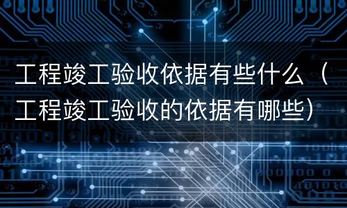 工程竣工验收依据有些什么（工程竣工验收的依据有哪些）