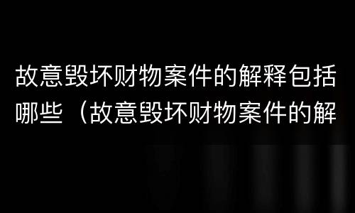 故意毁坏财物案件的解释包括哪些（故意毁坏财物案件的解释包括哪些情形）