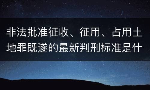 非法批准征收、征用、占用土地罪既遂的最新判刑标准是什么