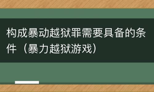 构成暴动越狱罪需要具备的条件（暴力越狱游戏）