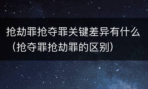 抢劫罪抢夺罪关键差异有什么（抢夺罪抢劫罪的区别）