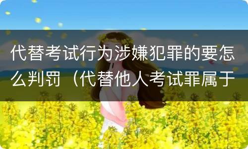 代替考试行为涉嫌犯罪的要怎么判罚（代替他人考试罪属于什么类犯罪）