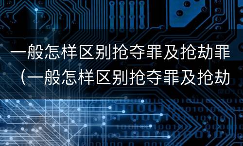 一般怎样区别抢夺罪及抢劫罪（一般怎样区别抢夺罪及抢劫罪和抢劫罪）