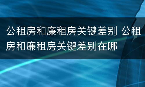 公租房和廉租房关键差别 公租房和廉租房关键差别在哪