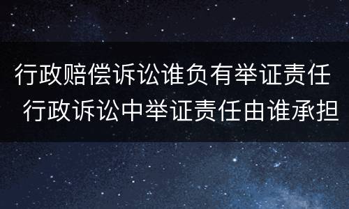 行政赔偿诉讼谁负有举证责任 行政诉讼中举证责任由谁承担