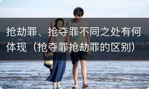 抢劫罪、抢夺罪不同之处有何体现（抢夺罪抢劫罪的区别）