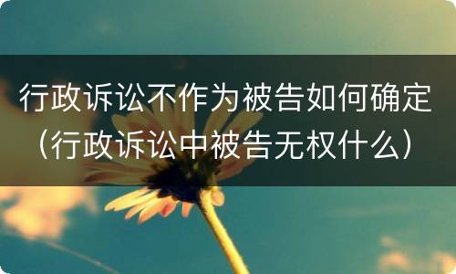 行政诉讼不作为被告如何确定（行政诉讼中被告无权什么）