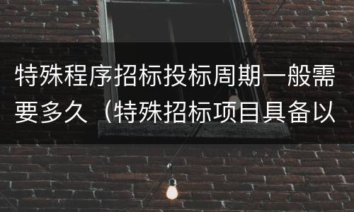 特殊程序招标投标周期一般需要多久（特殊招标项目具备以下条件）