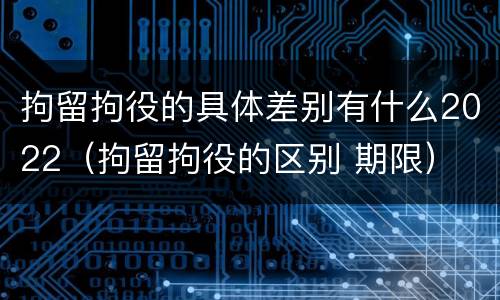 拘留拘役的具体差别有什么2022（拘留拘役的区别 期限）