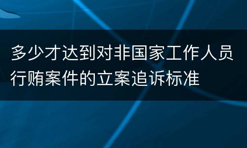 多少才达到对非国家工作人员行贿案件的立案追诉标准