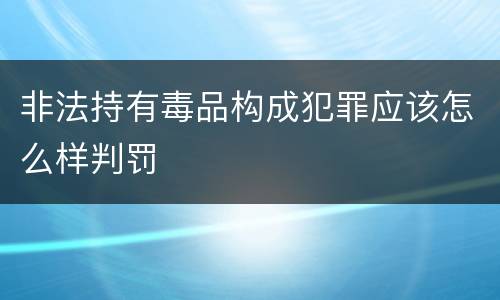 非法持有毒品构成犯罪应该怎么样判罚