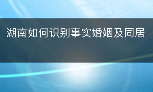 湖南如何识别事实婚姻及同居