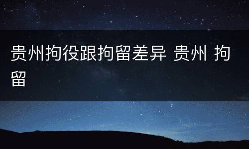 贵州拘役跟拘留差异 贵州 拘留