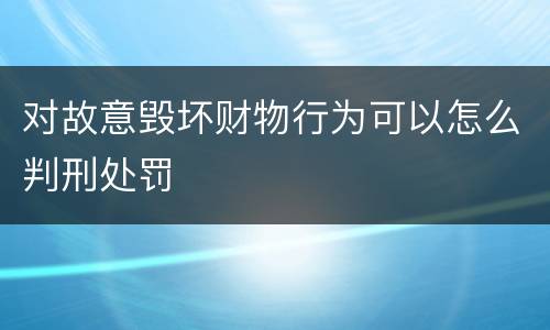 对故意毁坏财物行为可以怎么判刑处罚