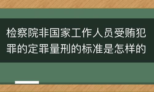 检察院非国家工作人员受贿犯罪的定罪量刑的标准是怎样的