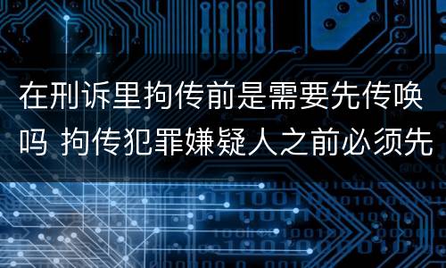 在刑诉里拘传前是需要先传唤吗 拘传犯罪嫌疑人之前必须先传唤