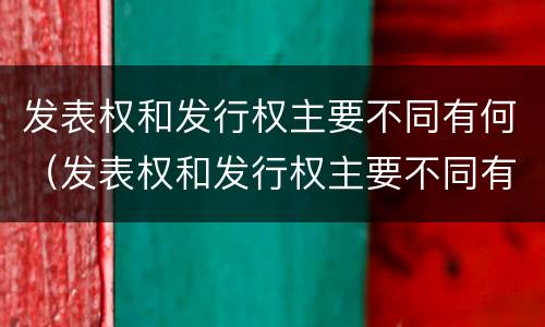发表权和发行权主要不同有何（发表权和发行权主要不同有何区别）