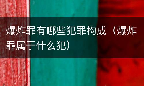 爆炸罪有哪些犯罪构成（爆炸罪属于什么犯）